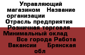 Управляющий магазином › Название организации ­ ProffLine › Отрасль предприятия ­ Розничная торговля › Минимальный оклад ­ 35 000 - Все города Работа » Вакансии   . Брянская обл.